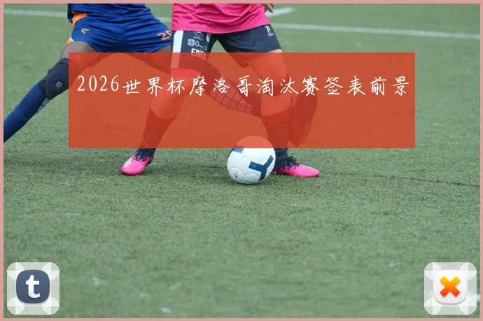 2026世界杯摩洛哥淘汰赛签表前景