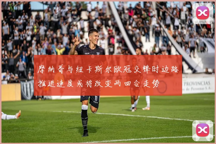 摩纳哥与纽卡斯尔欧冠交锋时边路推进速度或将改变两回合走势