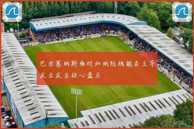 巴尔塞纳斯面对加纳防线能否主导反击反击核心盘点