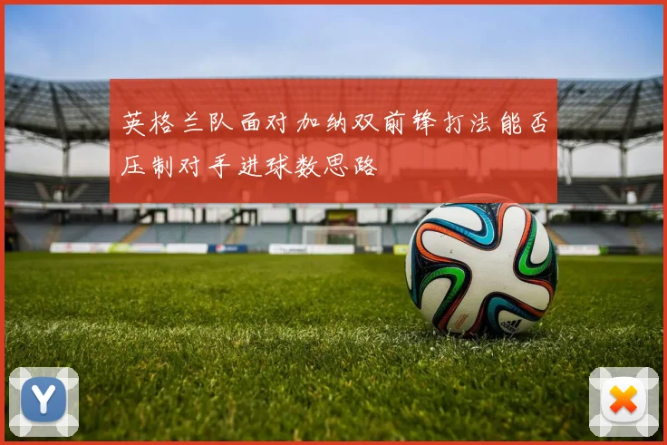 英格兰队面对加纳双前锋打法能否压制对手进球数思路