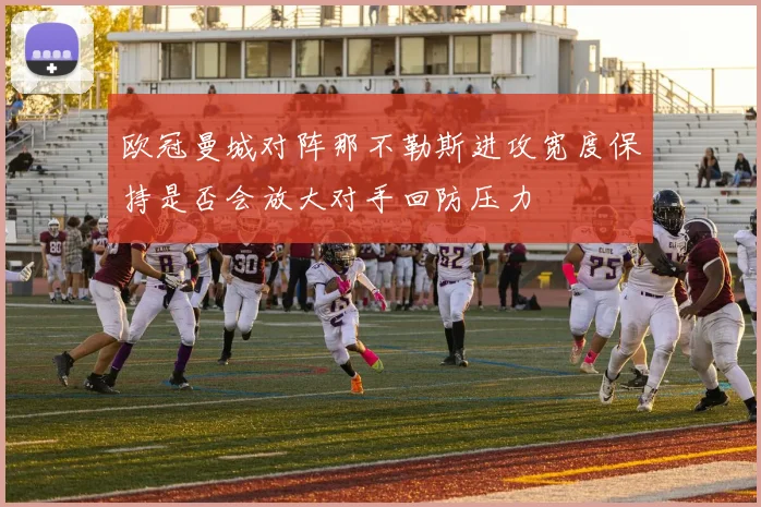 欧冠曼城对阵那不勒斯进攻宽度保持是否会放大对手回防压力