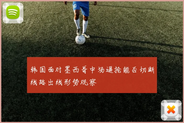 韩国面对墨西哥中场逼抢能否切断线路出线形势观察