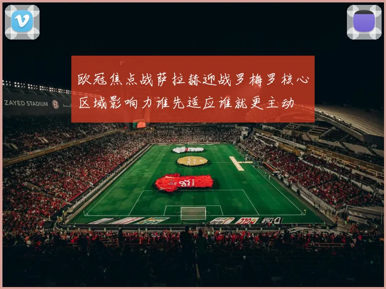 欧冠焦点战萨拉赫迎战罗梅罗核心区域影响力谁先适应谁就更主动