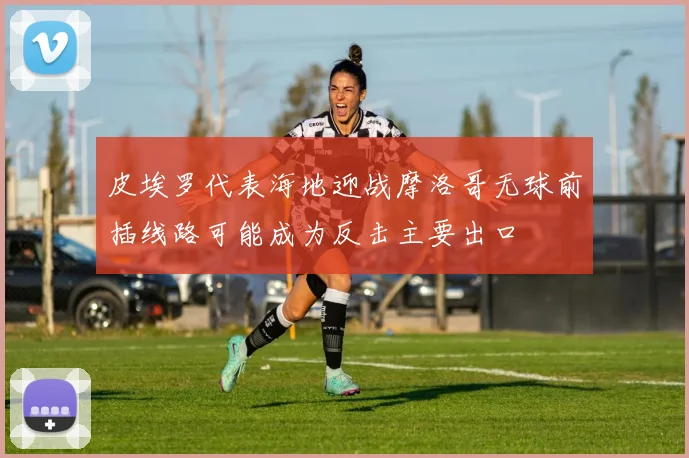皮埃罗代表海地迎战摩洛哥无球前插线路可能成为反击主要出口