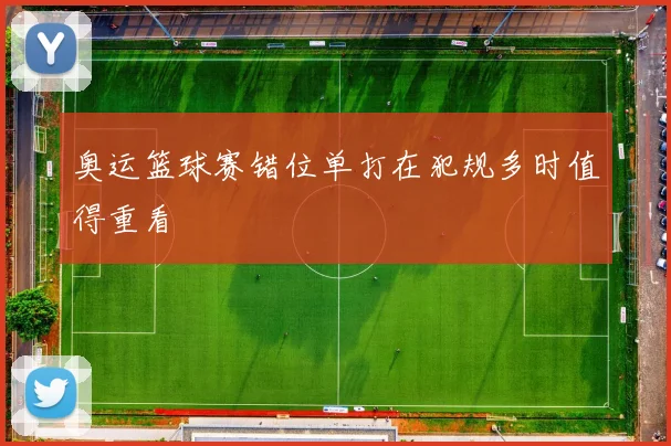 奥运篮球赛错位单打在犯规多时值得重看