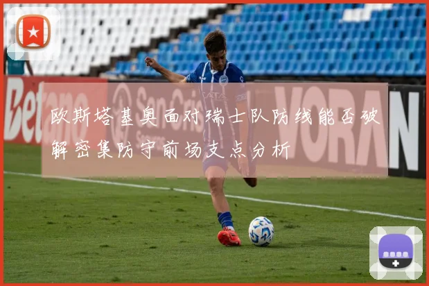 欧斯塔基奥面对瑞士队防线能否破解密集防守前场支点分析