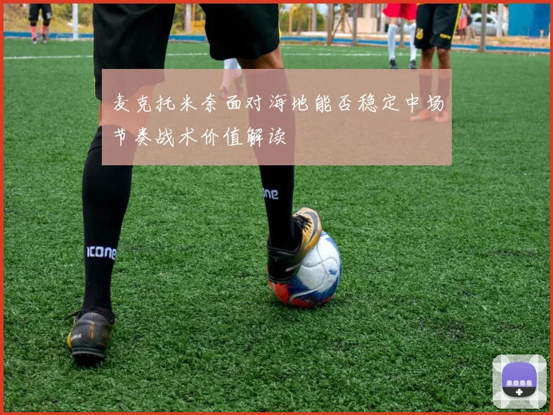 麦克托米奈面对海地能否稳定中场节奏战术价值解读