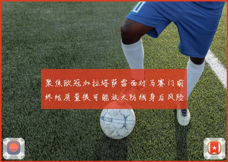 聚焦欧冠加拉塔萨雷面对马赛门前终结质量很可能放大防线身后风险
