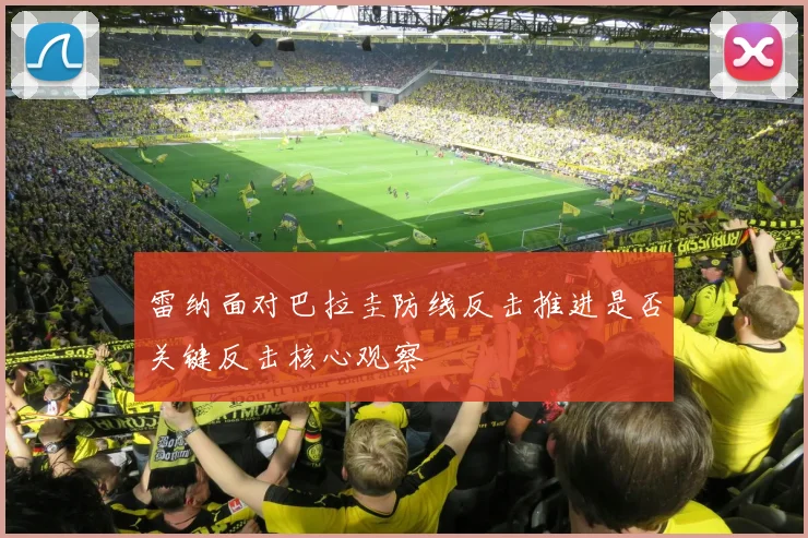 雷纳面对巴拉圭防线反击推进是否关键反击核心观察