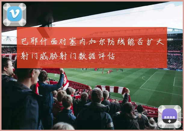 巴耶什面对塞内加尔防线能否扩大射门威胁射门数据评估