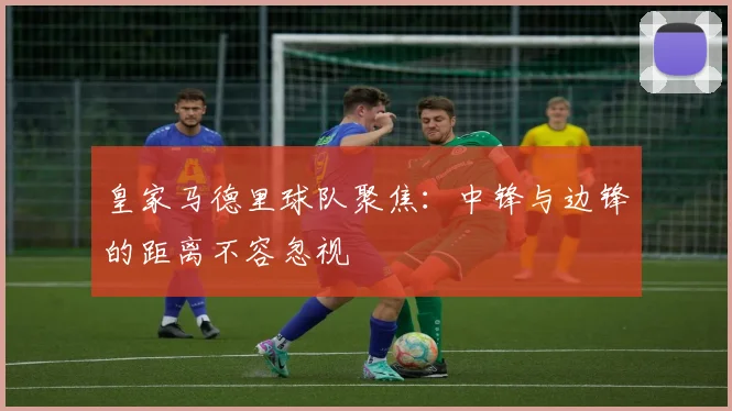 皇家马德里球队聚焦:中锋与边锋的距离不容忽视