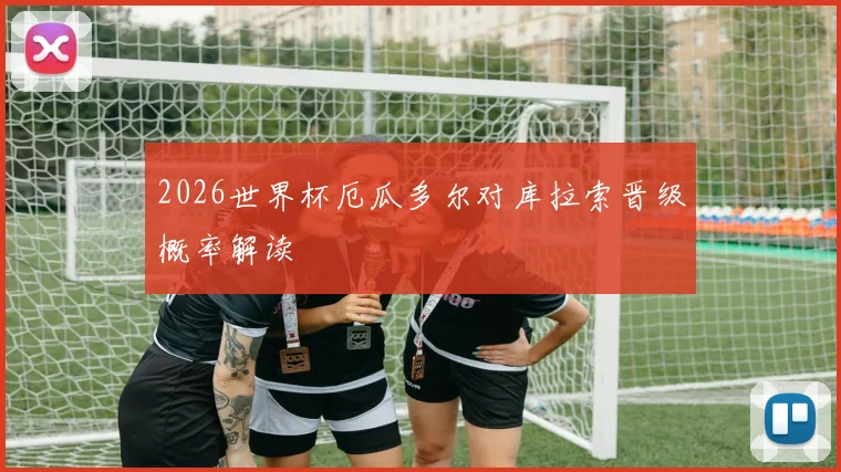 2026世界杯厄瓜多尔对库拉索晋级概率解读