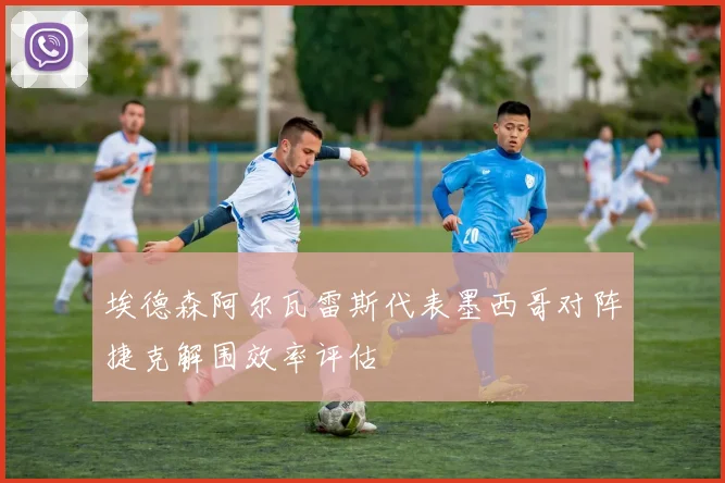埃德森阿尔瓦雷斯代表墨西哥对阵捷克解围效率评估