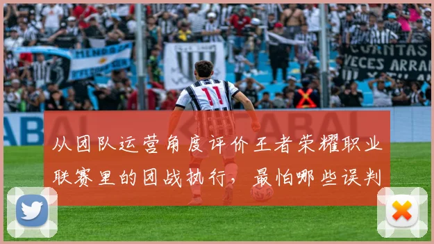 从团队运营角度评价王者荣耀职业联赛里的团战执行，最怕哪些误判