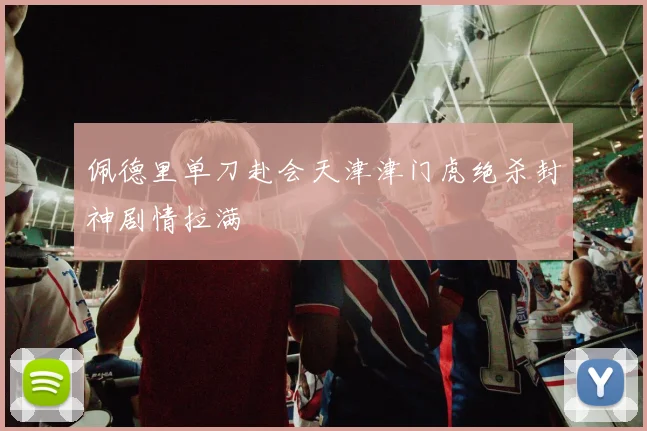 佩德里单刀赴会天津津门虎绝杀封神剧情拉满