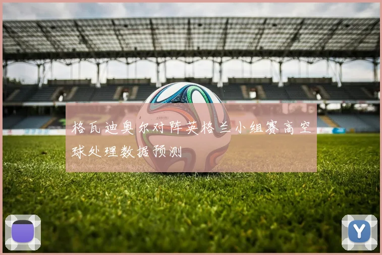格瓦迪奥尔对阵英格兰小组赛高空球处理数据预测