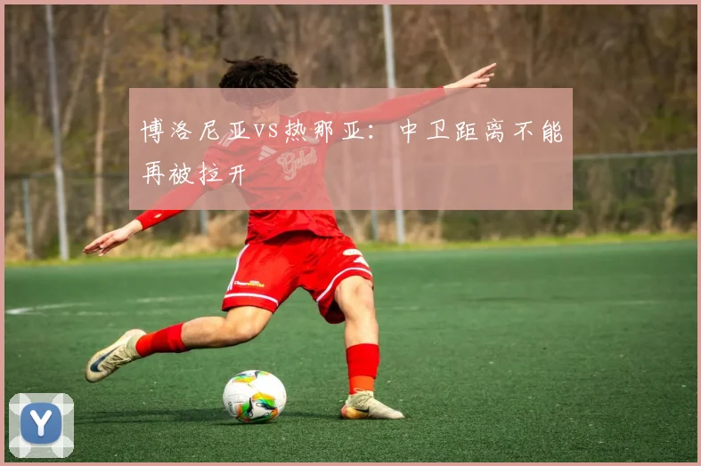 博洛尼亚vs热那亚：中卫距离不能再被拉开