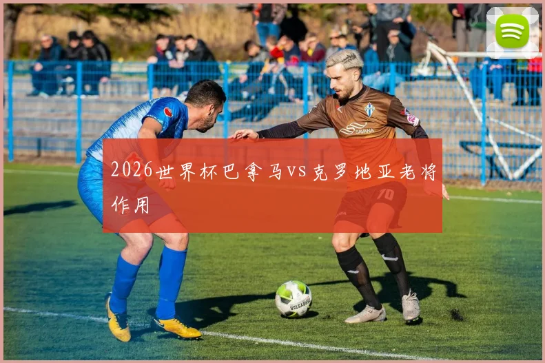 2026世界杯巴拿马vs克罗地亚老将作用
