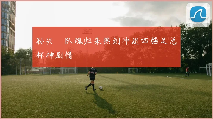 孙兴慜队魂归来热刺冲进四强足总杯神剧情