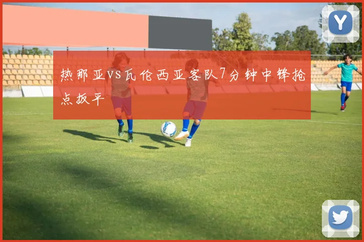 热那亚vs瓦伦西亚客队7分钟中锋抢点扳平