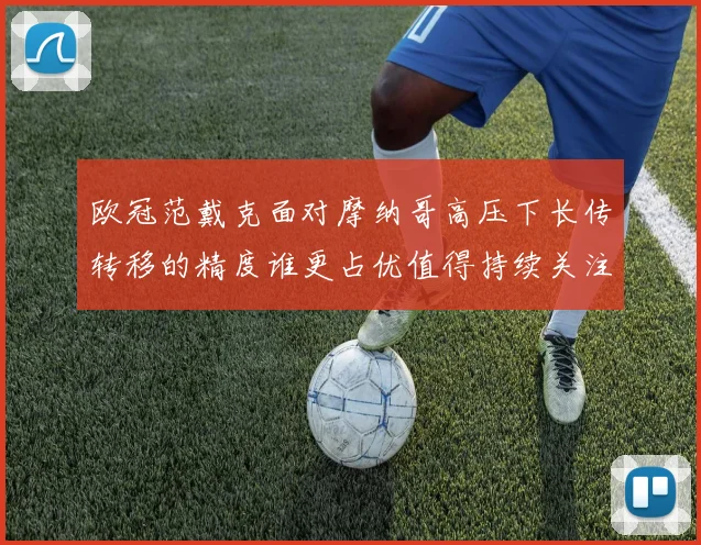 欧冠范戴克面对摩纳哥高压下长传转移的精度谁更占优值得持续关注