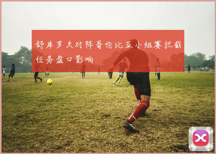 舒库罗夫对阵哥伦比亚小组赛拦截任务盘口影响