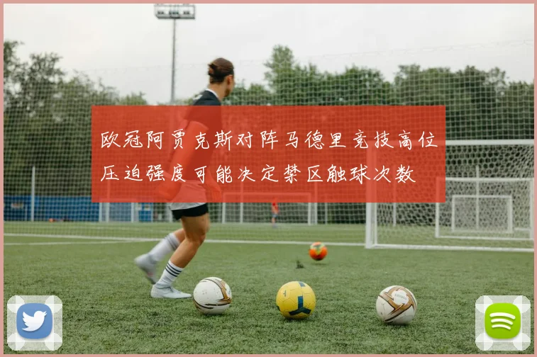 欧冠阿贾克斯对阵马德里竞技高位压迫强度可能决定禁区触球次数
