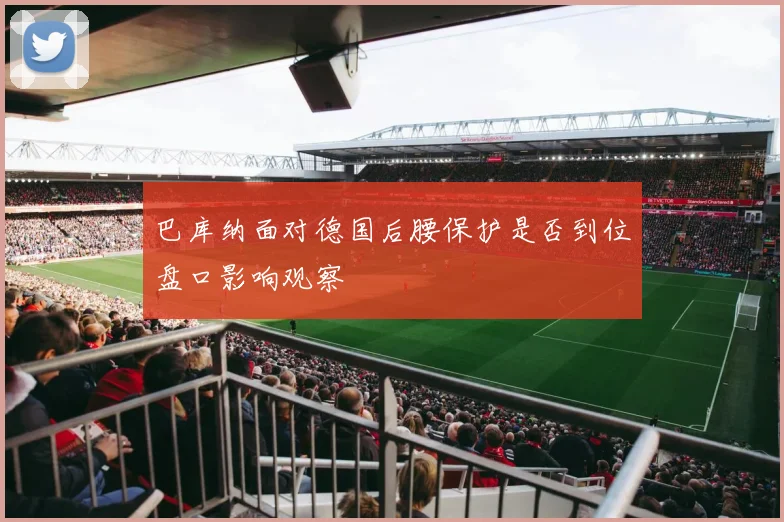 巴库纳面对德国后腰保护是否到位盘口影响观察