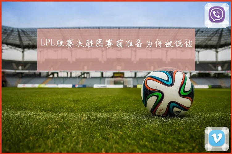 LPL联赛决胜图赛前准备为何被低估