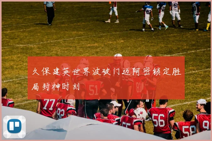 久保建英世界波破门迈阿密锁定胜局封神时刻