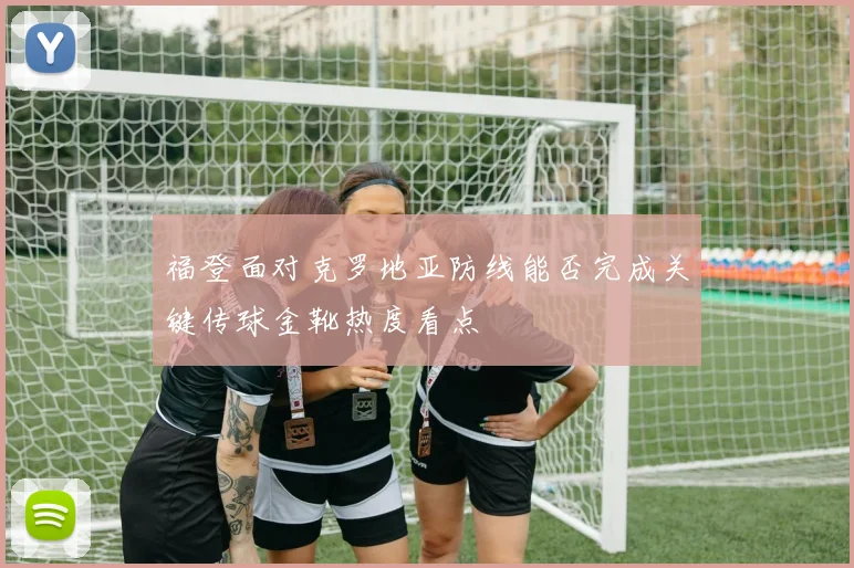 福登面对克罗地亚防线能否完成关键传球金靴热度看点