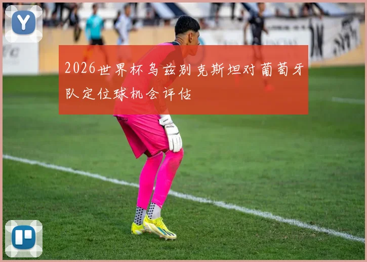2026世界杯乌兹别克斯坦对葡萄牙队定位球机会评估