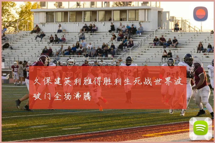 久保建英利雅得胜利生死战世界波破门全场沸腾