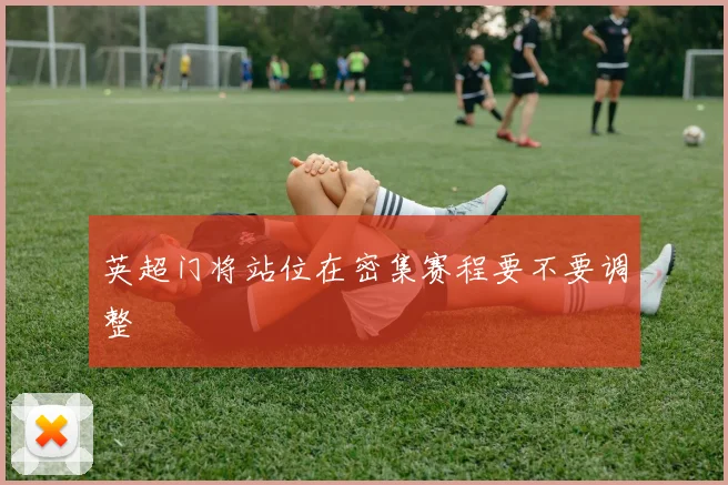英超门将站位在密集赛程要不要调整