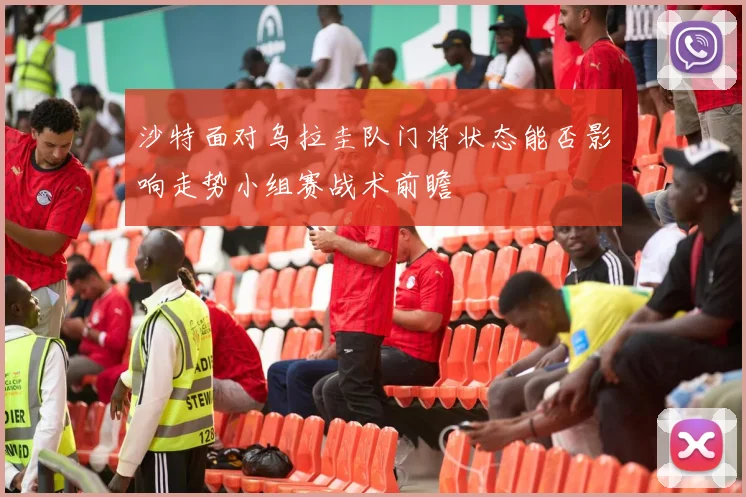 沙特面对乌拉圭队门将状态能否影响走势小组赛战术前瞻