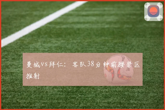 曼城vs拜仁：客队38分钟前腰禁区推射
