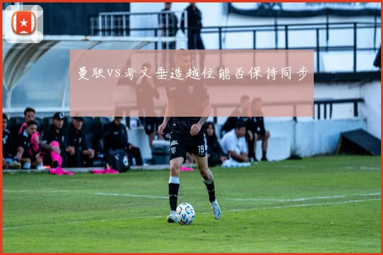 曼联vs考文垂造越位能否保持同步