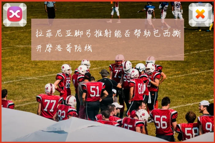 拉菲尼亚脚弓推射能否帮助巴西撕开摩洛哥防线