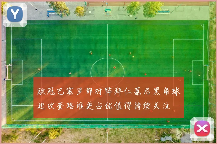 欧冠巴塞罗那对阵拜仁慕尼黑角球进攻套路谁更占优值得持续关注