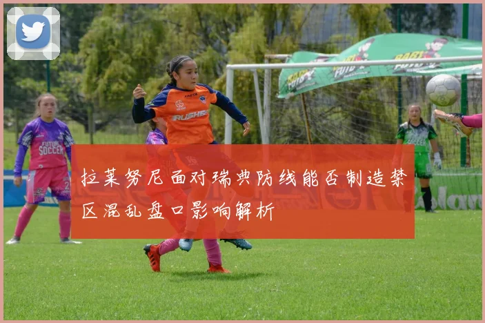 拉莱努尼面对瑞典防线能否制造禁区混乱盘口影响解析
