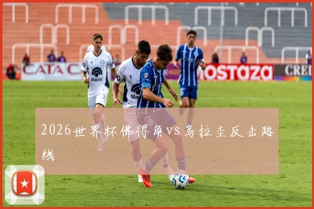 2026世界杯佛得角vs乌拉圭反击路线